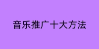 音乐推广十大方法，音乐推广最佳推广方案